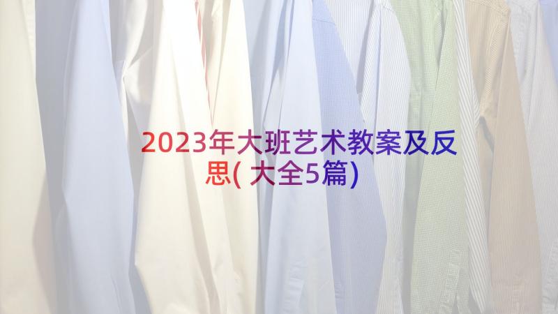 2023年大班艺术教案及反思(大全5篇)