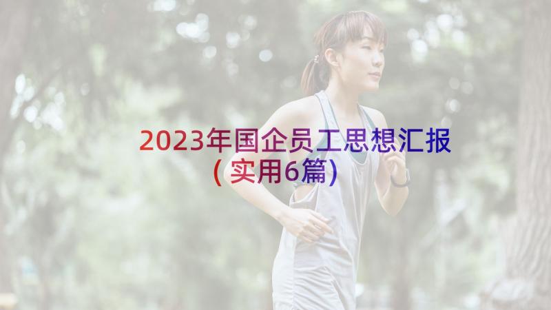 2023年国企员工思想汇报(实用6篇)