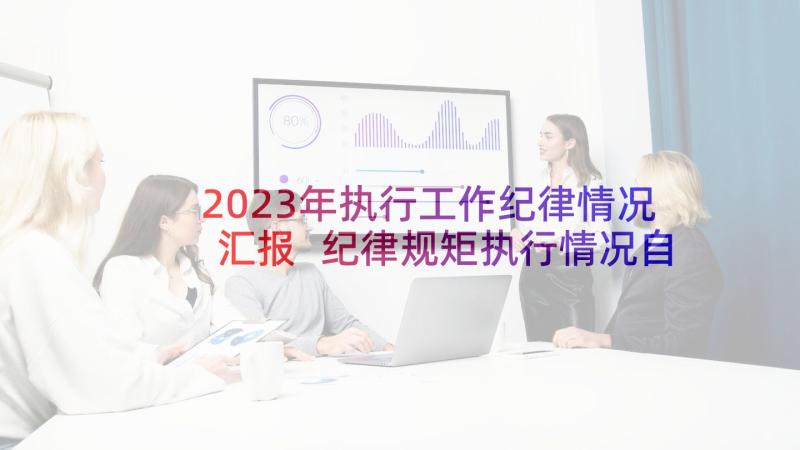 2023年执行工作纪律情况汇报 纪律规矩执行情况自查报告(通用6篇)