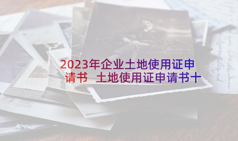 2023年企业土地使用证申请书 土地使用证申请书十(精选5篇)