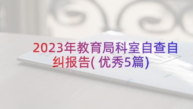 2023年教育局科室自查自纠报告(优秀5篇)