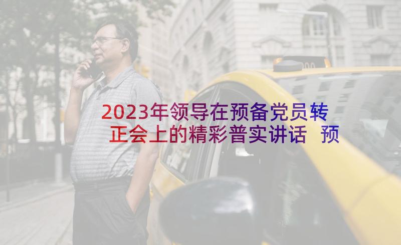 2023年领导在预备党员转正会上的精彩普实讲话 预备党员转正申请发言稿(模板8篇)