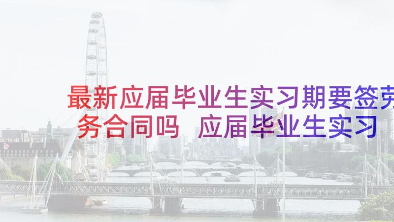 最新应届毕业生实习期要签劳务合同吗 应届毕业生实习合同(优秀5篇)