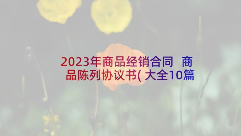 2023年商品经销合同 商品陈列协议书(大全10篇)