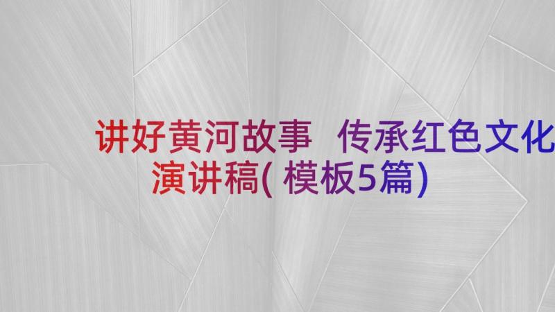 讲好黄河故事 传承红色文化演讲稿(模板5篇)