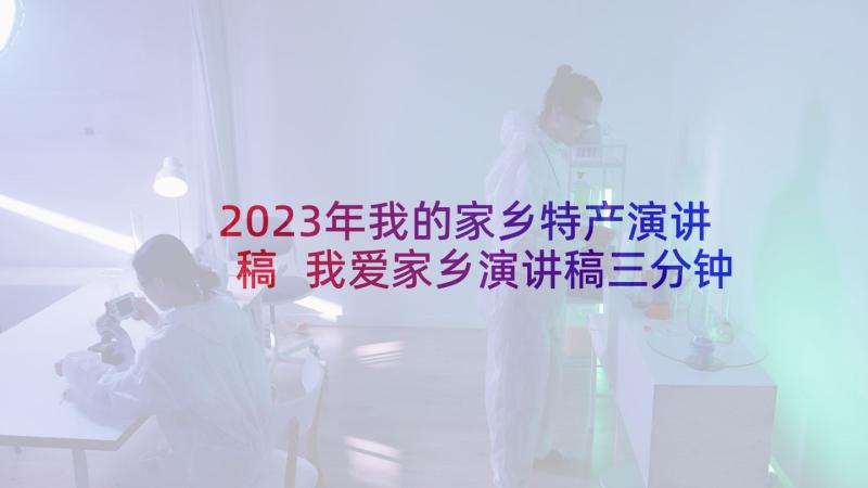 2023年我的家乡特产演讲稿 我爱家乡演讲稿三分钟(优秀10篇)