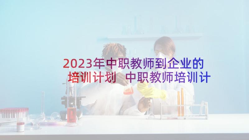 2023年中职教师到企业的培训计划 中职教师培训计划(精选5篇)