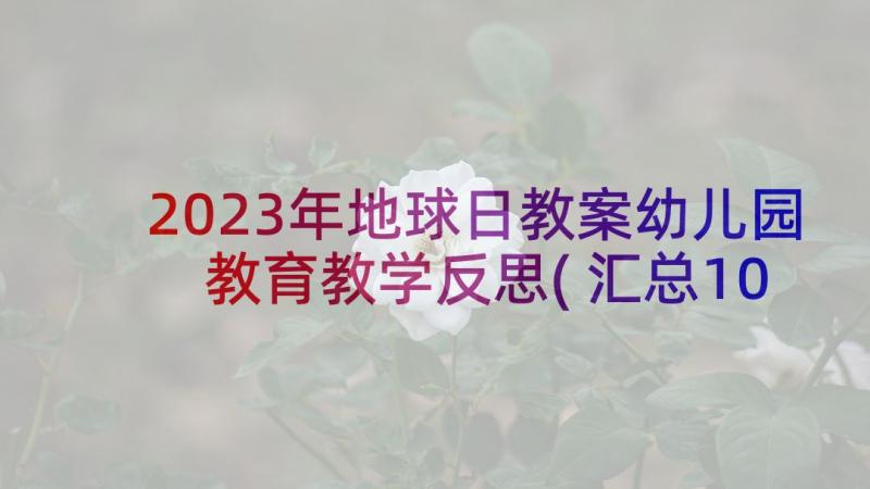 2023年地球日教案幼儿园 教育教学反思(汇总10篇)