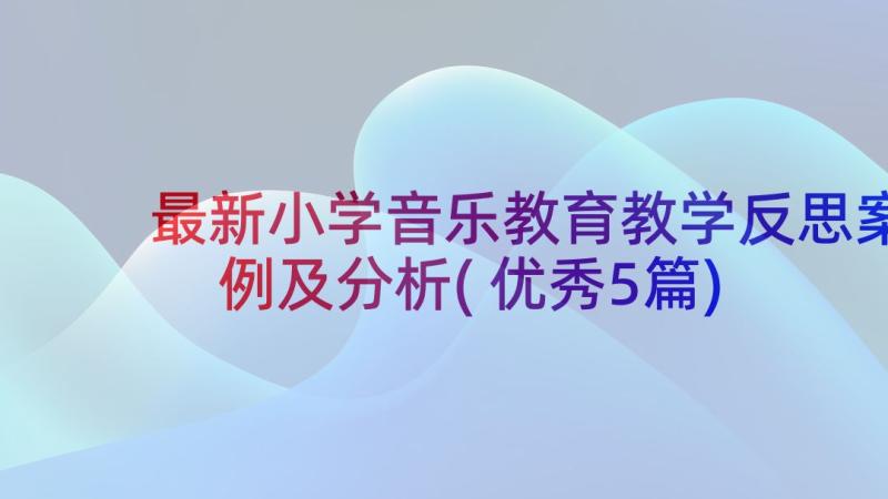 最新小学音乐教育教学反思案例及分析(优秀5篇)