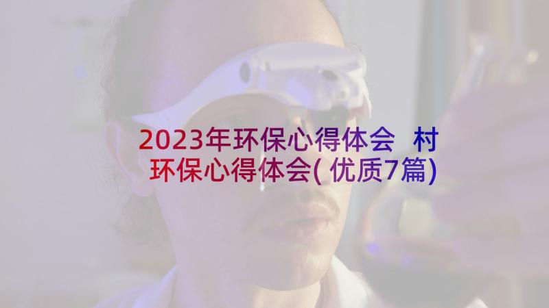 2023年环保心得体会 村环保心得体会(优质7篇)