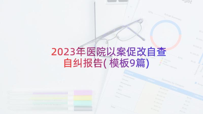 2023年医院以案促改自查自纠报告(模板9篇)