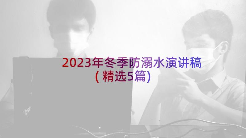 2023年冬季防溺水演讲稿(精选5篇)