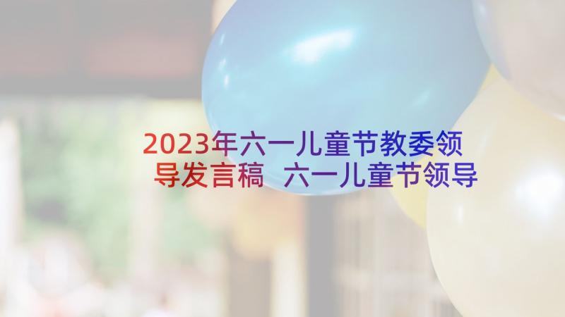 2023年六一儿童节教委领导发言稿 六一儿童节领导发言稿(精选6篇)