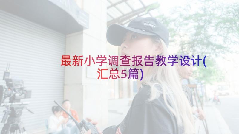 最新小学调查报告教学设计(汇总5篇)