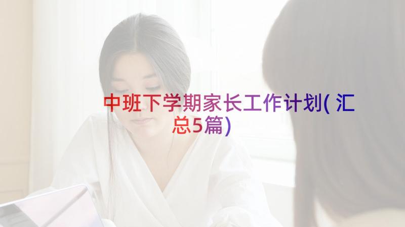 中班下学期家长工作计划(汇总5篇)