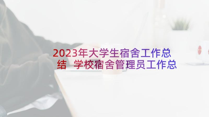 2023年大学生宿舍工作总结 学校宿舍管理员工作总结(模板9篇)