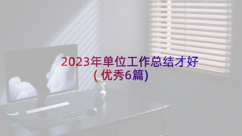 2023年单位工作总结才好(优秀6篇)