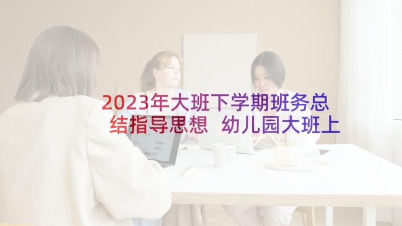 2023年大班下学期班务总结指导思想 幼儿园大班上学期班务计划(通用7篇)