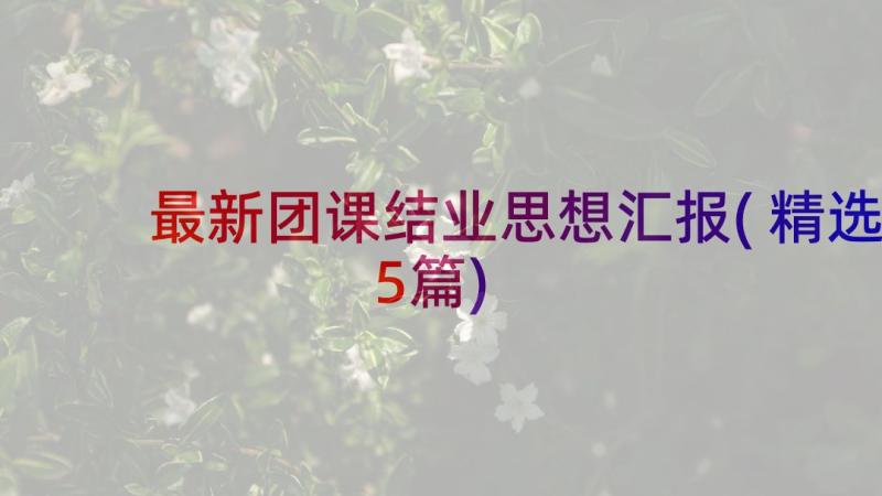 最新团课结业思想汇报(精选5篇)