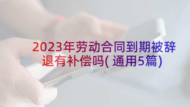 2023年劳动合同到期被辞退有补偿吗(通用5篇)