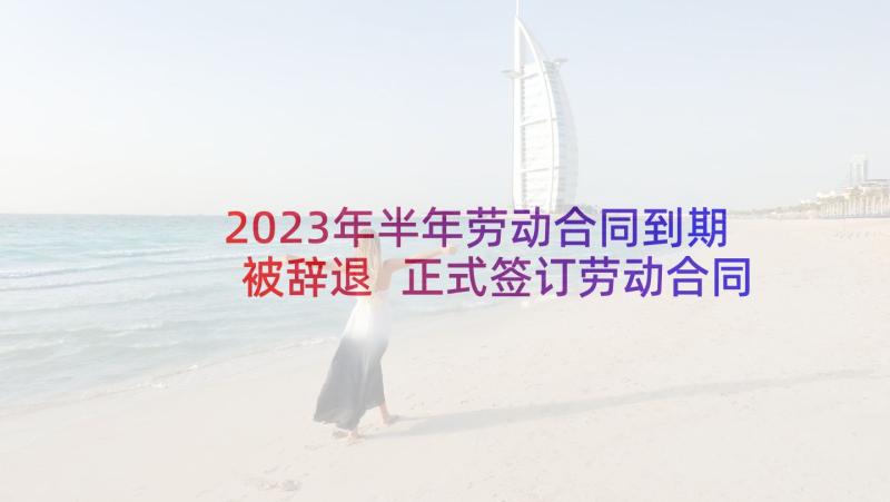 2023年半年劳动合同到期被辞退 正式签订劳动合同被辞退(优质5篇)