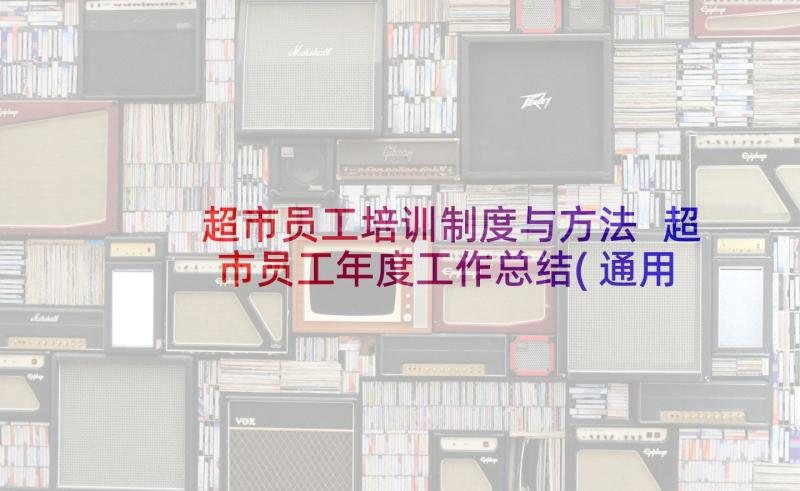 超市员工培训制度与方法 超市员工年度工作总结(通用6篇)