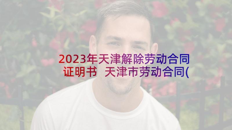 2023年天津解除劳动合同证明书 天津市劳动合同(精选5篇)