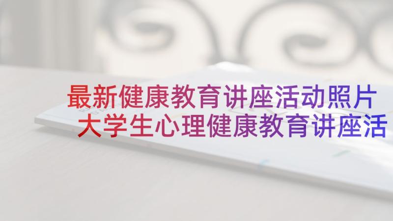 最新健康教育讲座活动照片 大学生心理健康教育讲座活动总结(通用5篇)