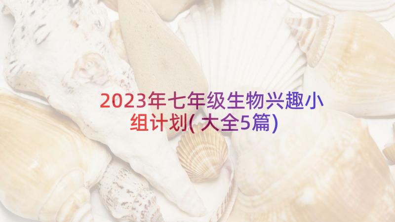 2023年七年级生物兴趣小组计划(大全5篇)