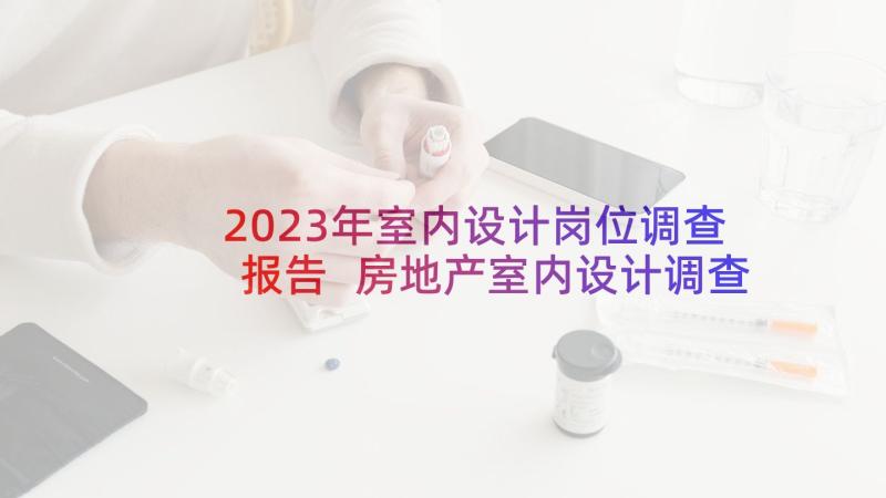 2023年室内设计岗位调查报告 房地产室内设计调查报告(汇总5篇)