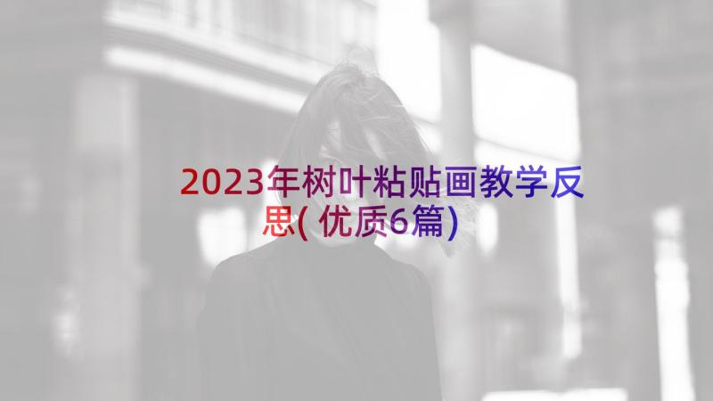 2023年树叶粘贴画教学反思(优质6篇)