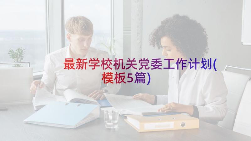 最新学校机关党委工作计划(模板5篇)