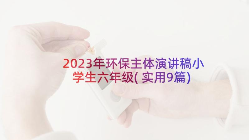 2023年环保主体演讲稿小学生六年级(实用9篇)