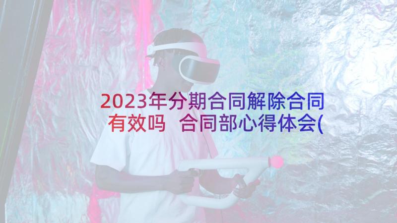 2023年分期合同解除合同有效吗 合同部心得体会(汇总8篇)