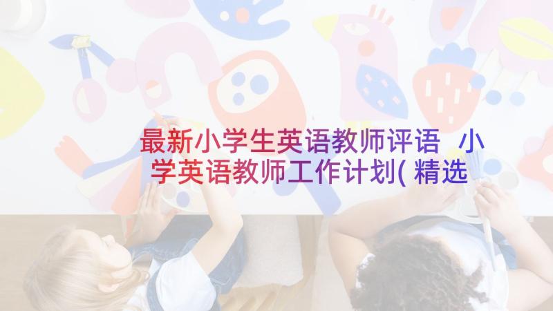 最新小学生英语教师评语 小学英语教师工作计划(精选7篇)