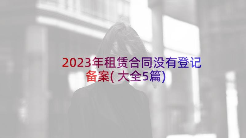 2023年租赁合同没有登记备案(大全5篇)