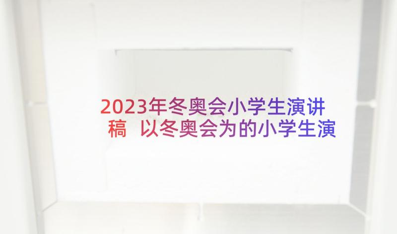 2023年冬奥会小学生演讲稿 以冬奥会为的小学生演讲稿(大全5篇)