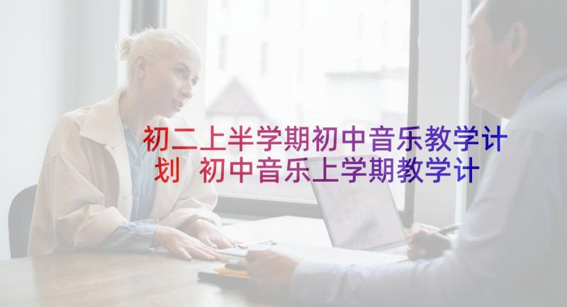 初二上半学期初中音乐教学计划 初中音乐上学期教学计划(实用5篇)