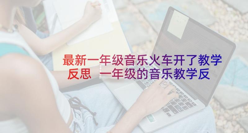 最新一年级音乐火车开了教学反思 一年级的音乐教学反思(精选5篇)