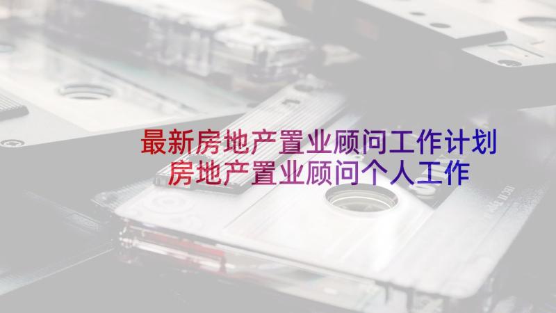 最新房地产置业顾问工作计划 房地产置业顾问个人工作计划(精选5篇)