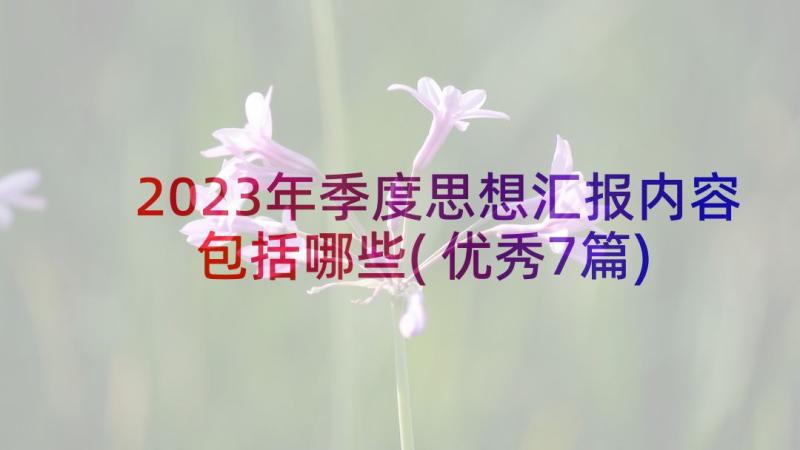 2023年季度思想汇报内容包括哪些(优秀7篇)