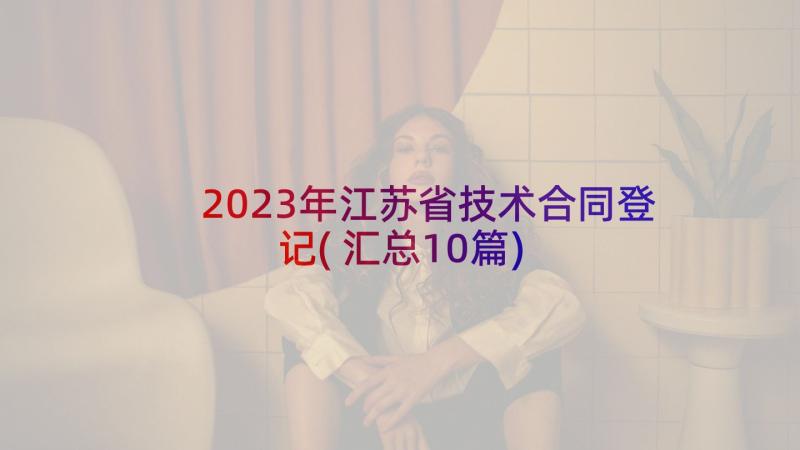 2023年江苏省技术合同登记(汇总10篇)