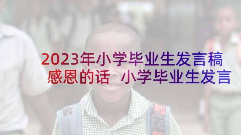 2023年小学毕业生发言稿感恩的话 小学毕业生发言稿(汇总5篇)