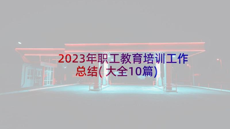 2023年职工教育培训工作总结(大全10篇)