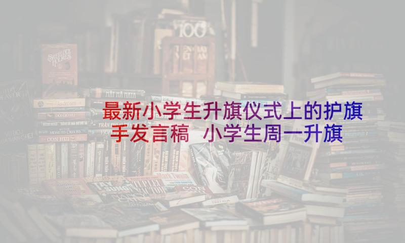 最新小学生升旗仪式上的护旗手发言稿 小学生周一升旗仪式教师发言稿(大全5篇)