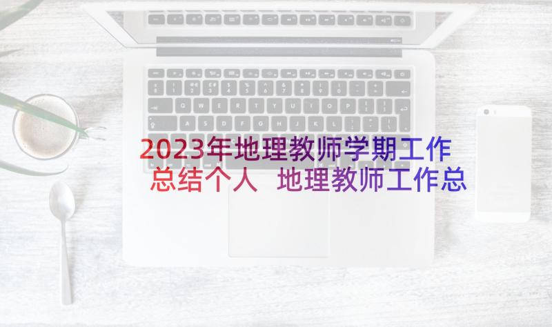 2023年地理教师学期工作总结个人 地理教师工作总结(实用10篇)