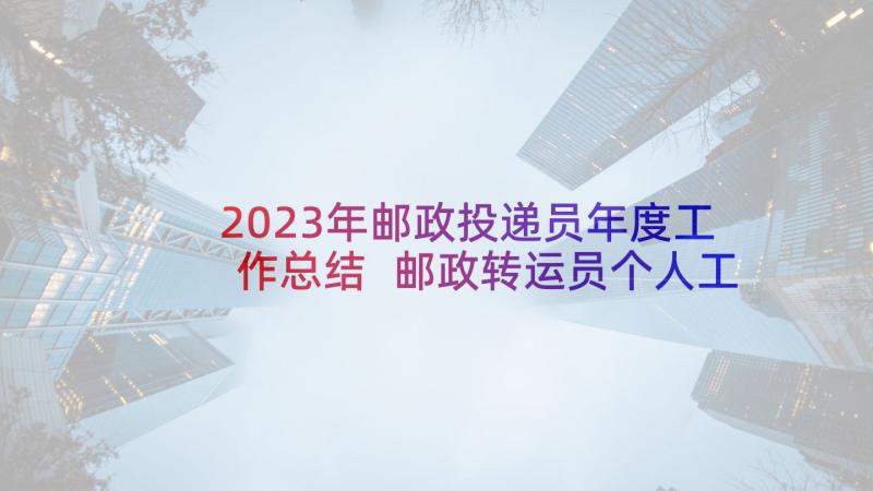 2023年邮政投递员年度工作总结 邮政转运员个人工作总结(实用7篇)