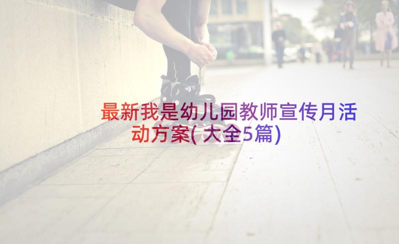 最新我是幼儿园教师宣传月活动方案(大全5篇)