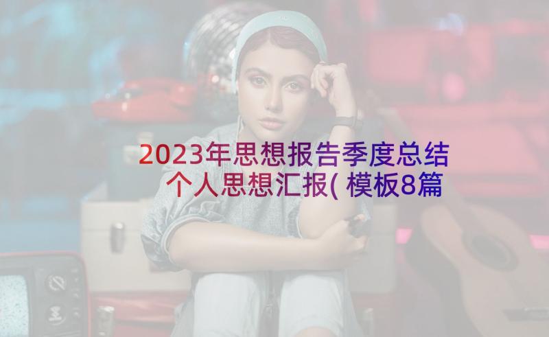 2023年思想报告季度总结 个人思想汇报(模板8篇)