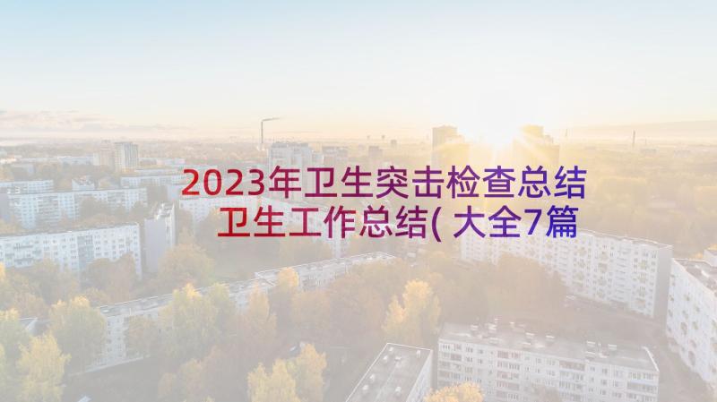 2023年卫生突击检查总结 卫生工作总结(大全7篇)